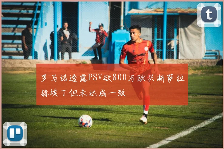 罗马诺透露PSV欲800万欧买断萨拉赫埃丁但未达成一致