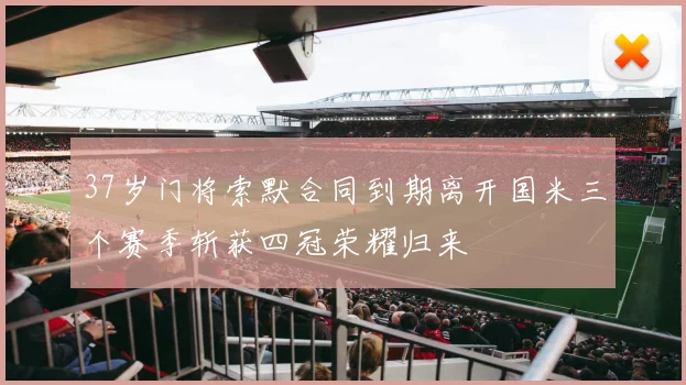 37岁门将索默合同到期离开国米三个赛季斩获四冠荣耀归来