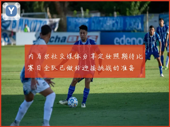 内马尔社交媒体分享定妆照期待比赛日全队已做好迎接挑战的准备