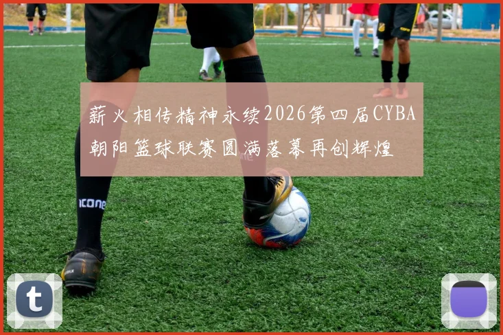 薪火相传精神永续2026第四届CYBA朝阳篮球联赛圆满落幕再创辉煌