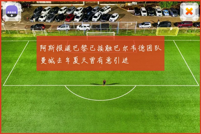 阿斯报道巴黎已接触巴尔韦德团队曼城去年夏天曾有意引进