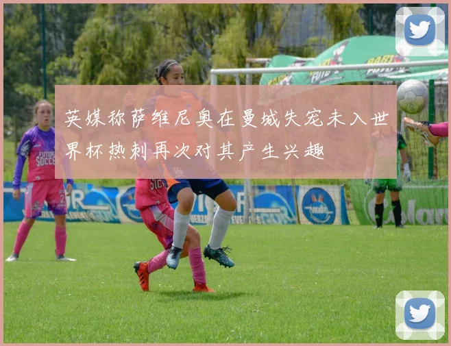 英媒称萨维尼奥在曼城失宠未入世界杯热刺再次对其产生兴趣