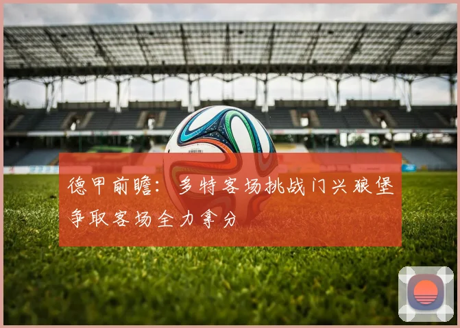 德甲前瞻：多特客场挑战门兴狼堡争取客场全力拿分