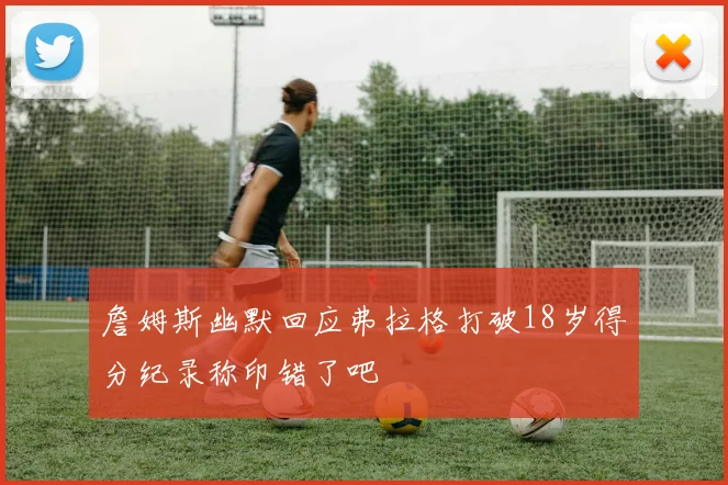 詹姆斯幽默回应弗拉格打破18岁得分纪录称印错了吧