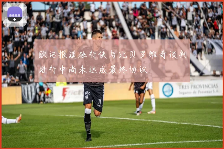 欧记报道独行侠与比贝罗维奇谈判进行中尚未达成最终协议