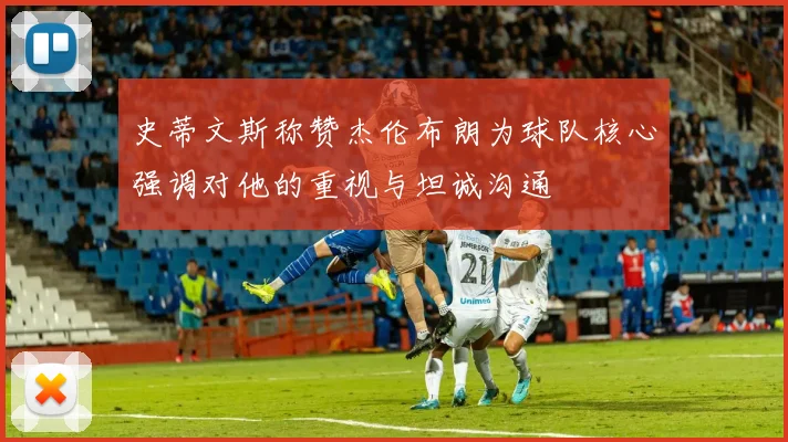 史蒂文斯称赞杰伦布朗为球队核心强调对他的重视与坦诚沟通