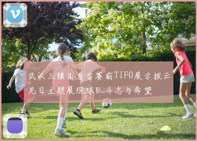 武汉三镇南看台赛前TIFO展示拨云见日主题展现球队斗志与希望