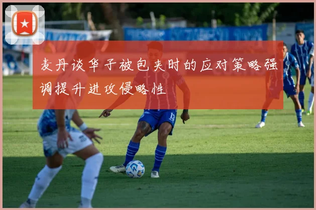 麦丹谈华子被包夹时的应对策略强调提升进攻侵略性