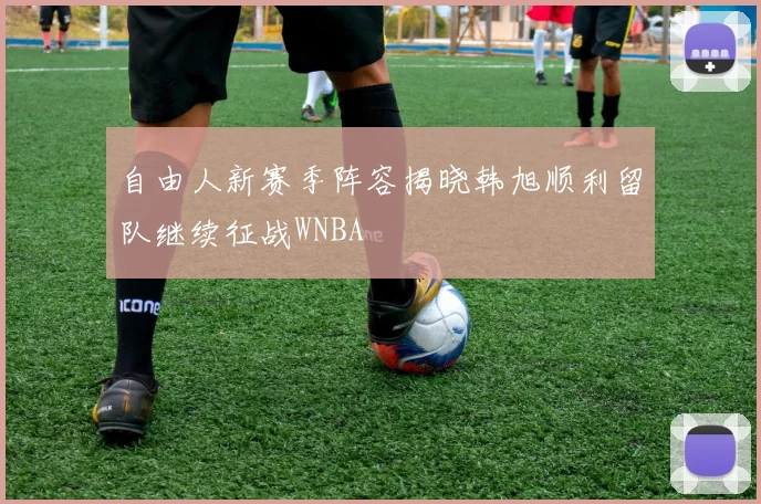 自由人新赛季阵容揭晓韩旭顺利留队继续征战WNBA