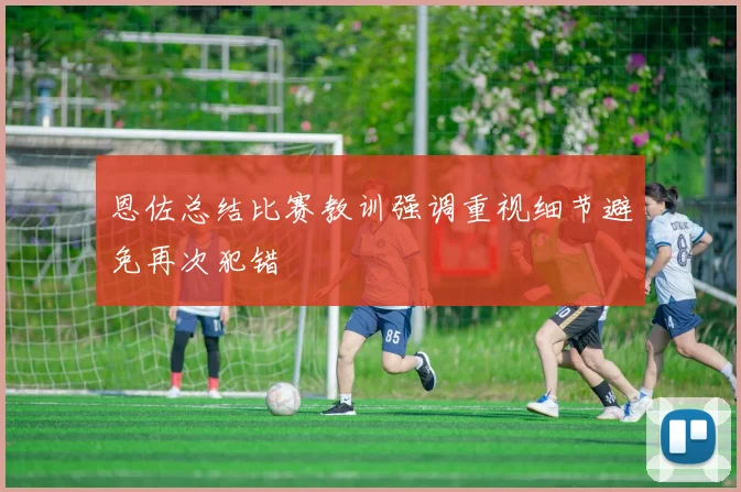 恩佐总结比赛教训强调重视细节避免再次犯错
