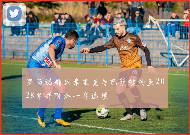 罗马诺确认弗里克与巴萨续约至2028年并附加一年选项
