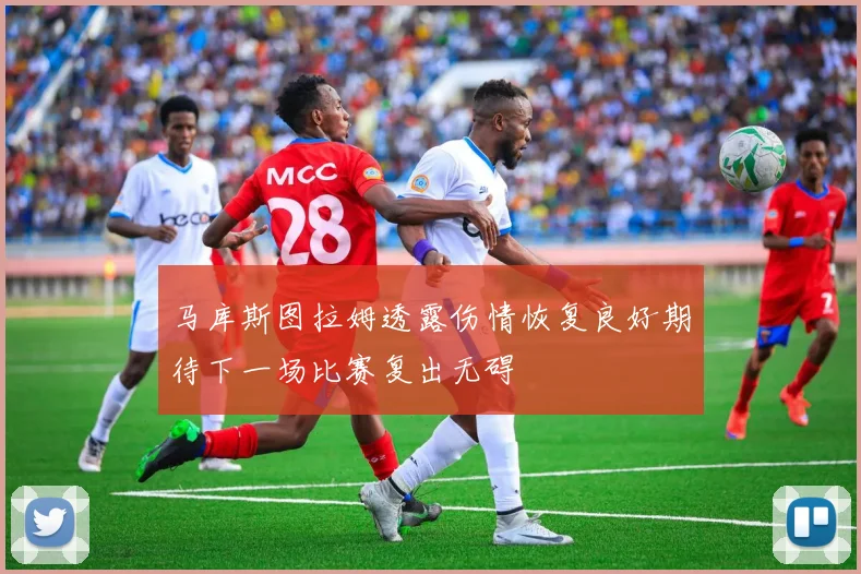 马库斯图拉姆透露伤情恢复良好期待下一场比赛复出无碍