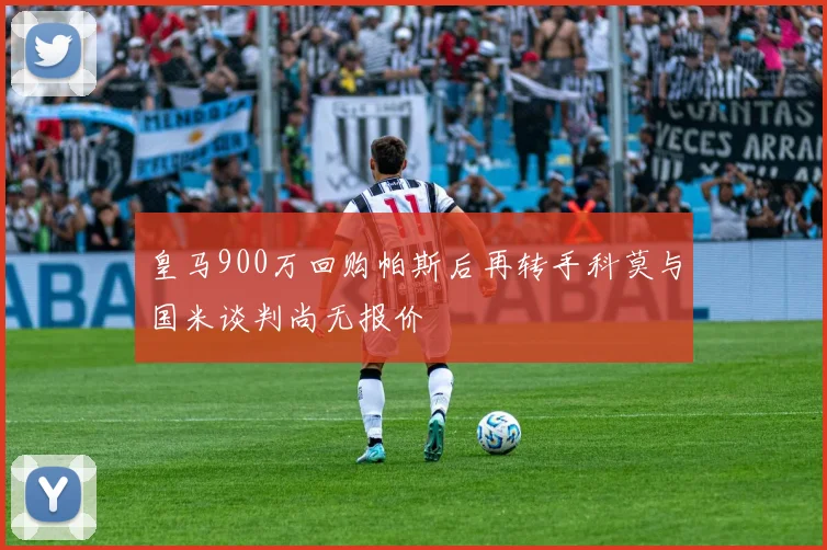皇马900万回购帕斯后再转手科莫与国米谈判尚无报价