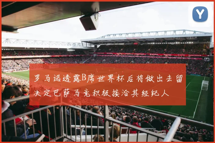 罗马诺透露B席世界杯后将做出去留决定巴萨马竞积极接洽其经纪人