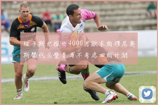 纽卡斯尔报价4000万欧求购穆尼奥斯替代戈登皇马不考虑回购计划