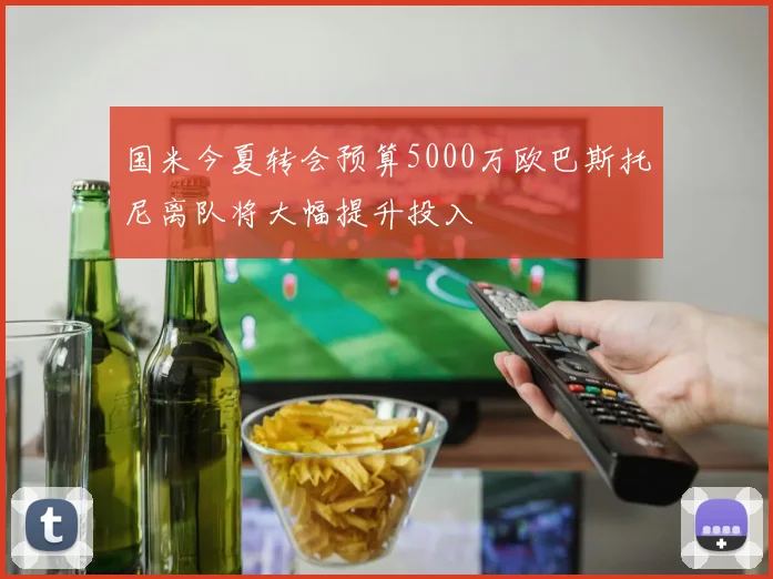 国米今夏转会预算5000万欧巴斯托尼离队将大幅提升投入