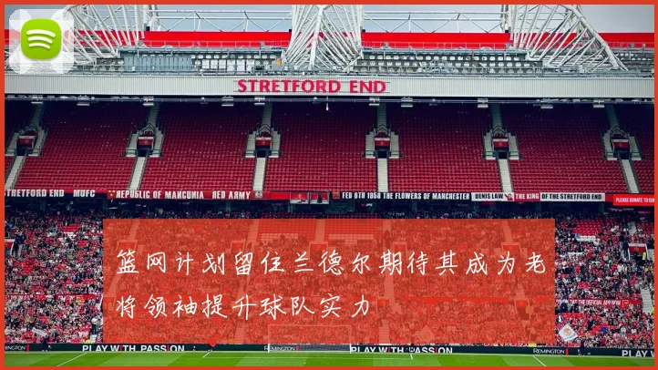 篮网计划留住兰德尔期待其成为老将领袖提升球队实力
