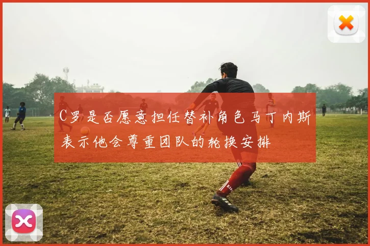 C罗是否愿意担任替补角色马丁内斯表示他会尊重团队的轮换安排