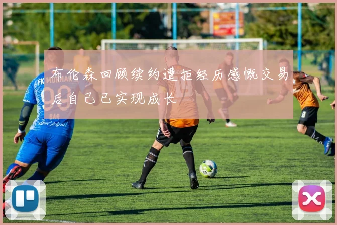 布伦森回顾续约遭拒经历感慨交易后自己已实现成长